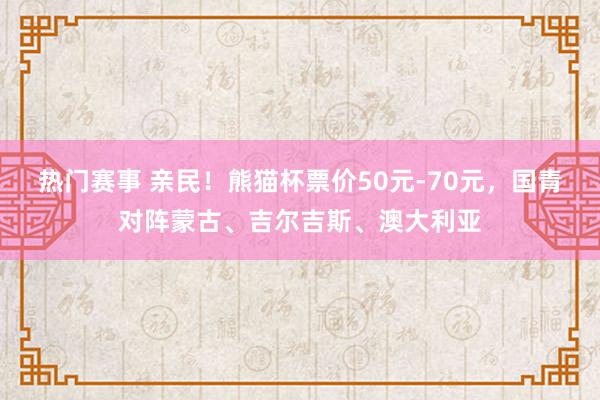 热门赛事 亲民！熊猫杯票价50元-70元，国青对阵蒙古、吉尔吉斯、澳大利亚