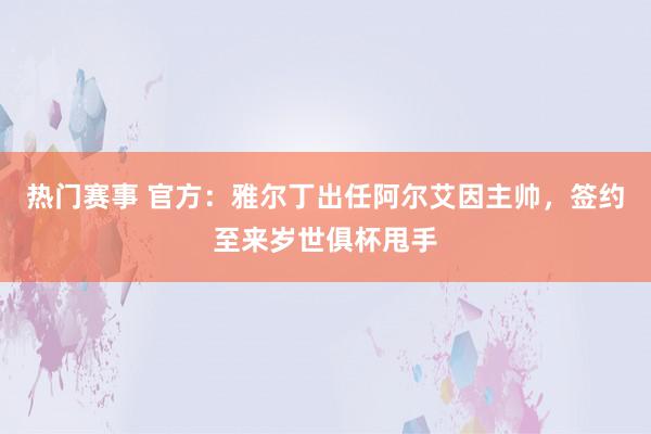 热门赛事 官方：雅尔丁出任阿尔艾因主帅，签约至来岁世俱杯甩手