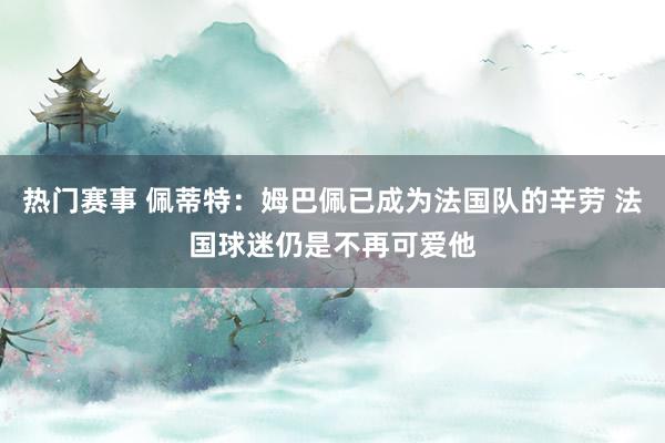 热门赛事 佩蒂特：姆巴佩已成为法国队的辛劳 法国球迷仍是不再可爱他