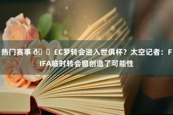 热门赛事 💣C罗转会进入世俱杯？太空记者：FIFA临时转会窗创造了可能性