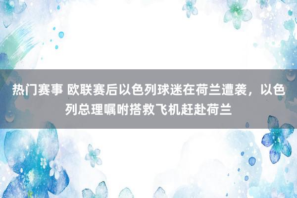 热门赛事 欧联赛后以色列球迷在荷兰遭袭，以色列总理嘱咐搭救飞机赶赴荷兰